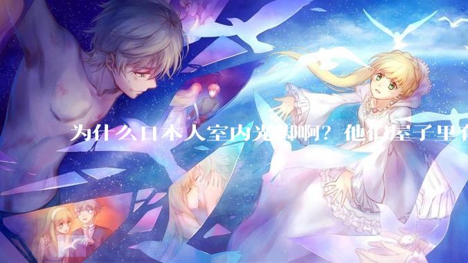 为什么日本人室内光脚啊？他们屋子里有这么干净吗？