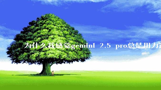 为什么我感觉gemini 2.5 pro总是用力过猛？