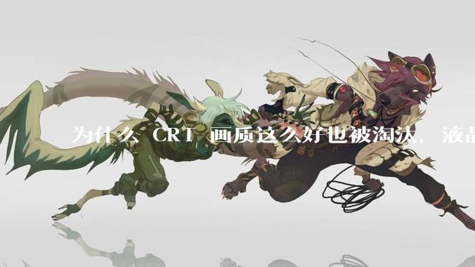 为什么 CRT 画质这么好也被淘汰，液晶反而发展的很好？