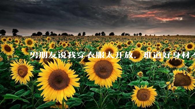 男朋友说我穿衣服太开放，难道好身材不应该显示出来吗？