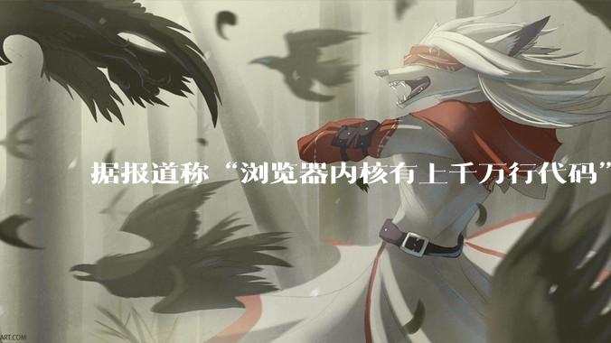 据报道称“浏览器内核有上千万行代码”，浏览器内核真的很复杂吗？