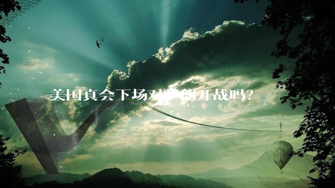 美国真会下场对伊朗开战吗？