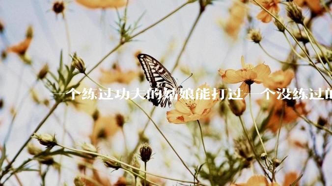 一个练过功夫的姑娘能打过一个没练过的男人吗？
