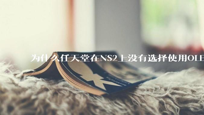 为什么任天堂在NS2上没有选择使用OLED屏幕以提升续航能力和显示效果？