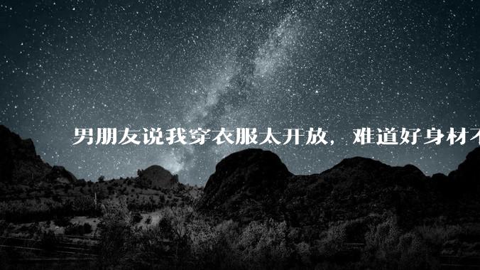 男朋友说我穿衣服太开放，难道好身材不应该显示出来吗？
