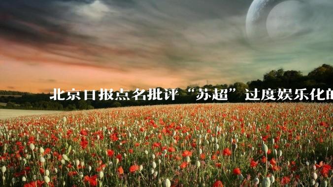 北京日报点名批评“苏超”过度娱乐化的动机是什么？
