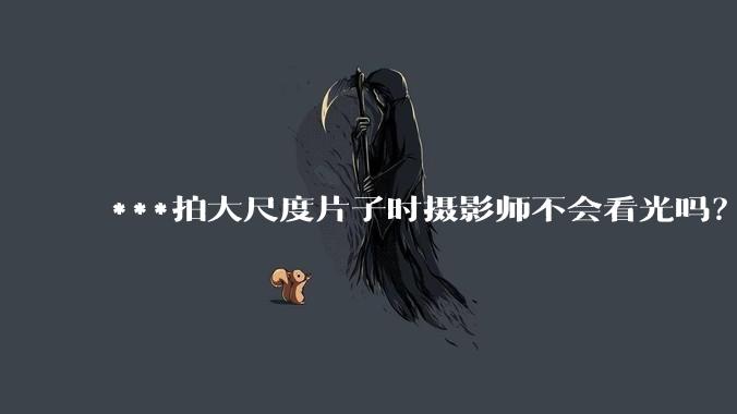 ***拍大尺度片子时摄影师不会看光吗？