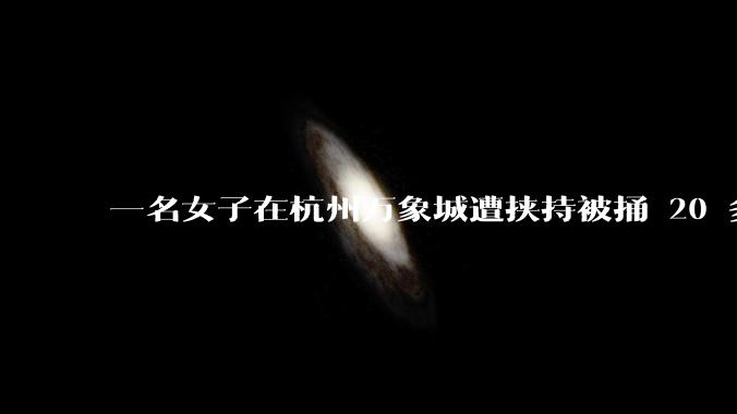 一名女子在杭州万象城遭挟持被捅 20 多刀，隆胸***体救了一命，这反映出哪些公安系统的问题？