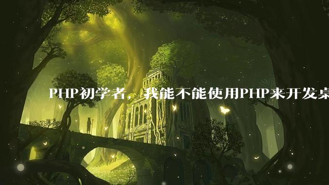 PHP初学者，我能不能使用PHP来开发桌面应用？